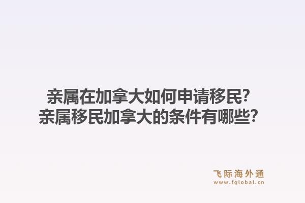 亲属在加拿大如何申请移民？亲属移民加拿大的条件有哪些？1.jpg