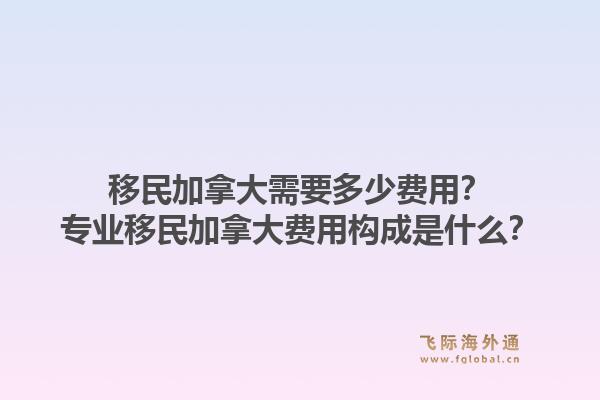 移民加拿大需要多少费用？专业移民加拿大费用构成是什么？1.jpg