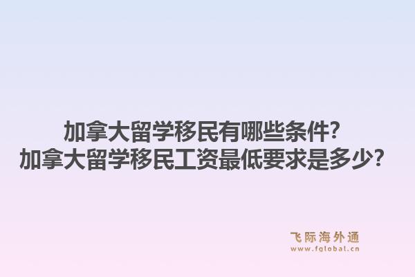 加拿大留学移民有哪些条件？加拿大留学移民工资最低要求是多少？1.jpg