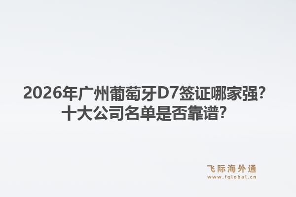 2026年广州葡萄牙d7签证哪家强？十大公司名单是否靠谱？1.jpg