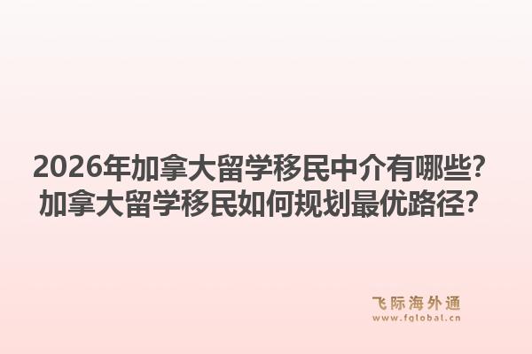 2026年加拿大留学移民中介有哪些？加拿大留学移民如何规划最优路径？1.jpg