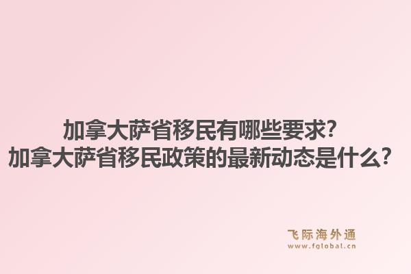 加拿大萨省移民有哪些要求？加拿大萨省移民政策的最新动态是什么？1.jpg