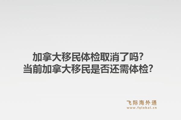加拿大移民体检取消了吗？当前加拿大移民是否还需体检？1.jpg