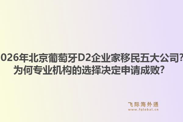 2026年北京葡萄牙d2企业家移民五大公司？为何专业机构的选择决定申请成败？1.jpg