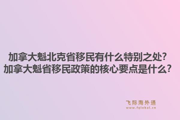加拿大魁北克省移民有什么特别之处？加拿大魁省移民政策的核心要点是什么？1.jpg