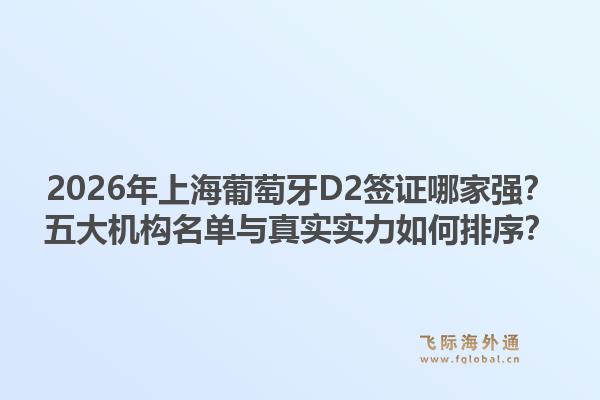 2026年上海葡萄牙d2签证哪家强？五大机构名单与真实实力如何排序？1.jpg