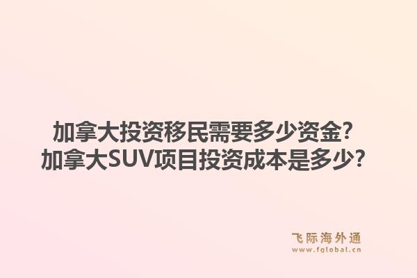 加拿大投资移民需要多少资金？加拿大suv项目投资成本是多少？1.jpg