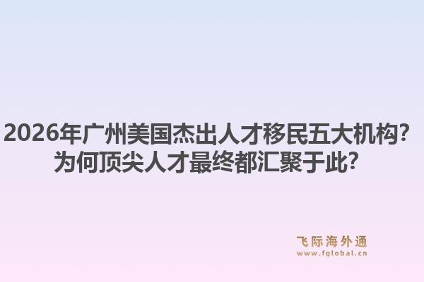 2026年广州美国杰出人才移民五大机构？为何顶尖人才最终都汇聚于此？1.jpg