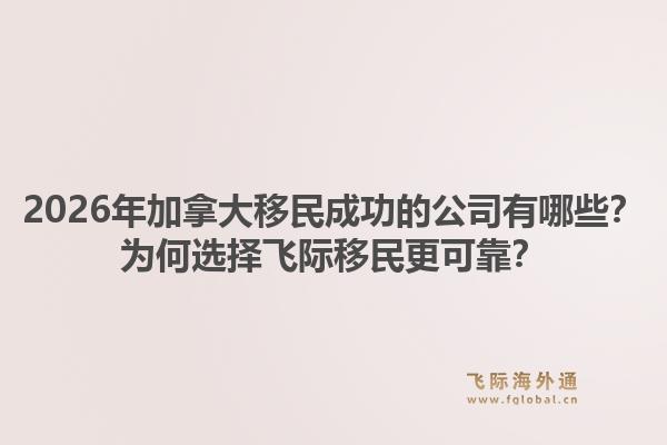 2026年加拿大移民成功的公司有哪些？为何选择飞际移民更可靠？1.jpg