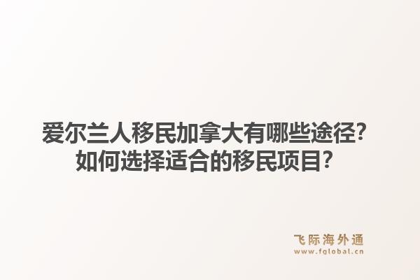 爱尔兰人移民加拿大有哪些途径？如何选择适合的移民项目？1.jpg