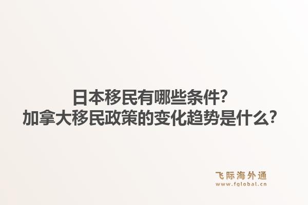 日本移民有哪些条件？加拿大移民政策的变化趋势是什么？1.jpg