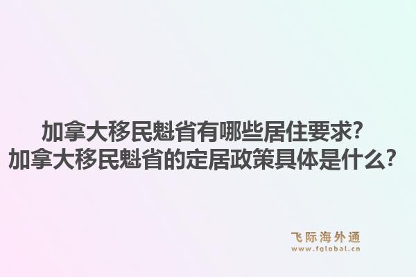 加拿大移民魁省有哪些居住要求？加拿大移民魁省的定居政策具体是什么？1.jpg