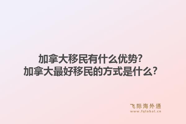 加拿大移民有什么优势？加拿大最好移民的方式是什么？1.jpg