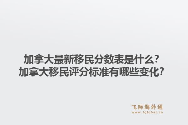 加拿大最新移民分数表是什么？加拿大移民评分标准有哪些变化？1.jpg