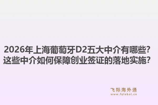 2026年上海葡萄牙d2五大中介有哪些？这些中介如何保障创业签证的落地实施？1.jpg