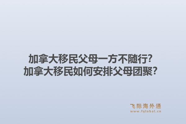 加拿大移民父母一方不随行？加拿大移民如何安排父母团聚？1.jpg