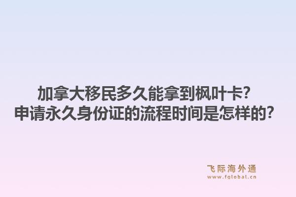加拿大移民多久能拿到枫叶卡？申请永久身份证的流程时间是怎样的？1.jpg