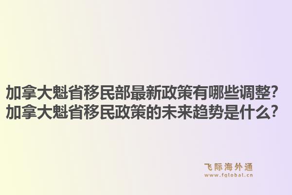 加拿大魁省移民部最新政策有哪些调整？加拿大魁省移民政策的未来趋势是什么？1.jpg