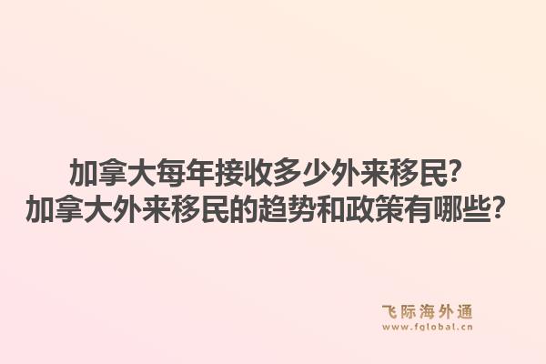 加拿大每年接收多少外来移民？加拿大外来移民的趋势和政策有哪些？1.jpg