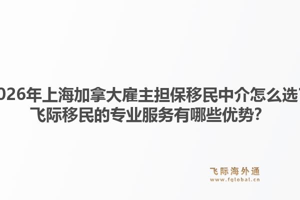 2026年上海加拿大雇主担保移民中介怎么选？飞际移民的专业服务有哪些优势？1.jpg
