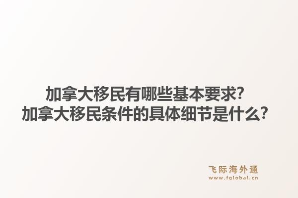 加拿大移民有哪些基本要求？加拿大移民条件的具体细节是什么？1.jpg
