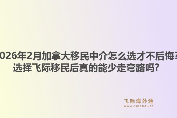 2026年2月加拿大移民中介怎么选才不后悔？选择飞际移民后真的能少走弯路吗？1.jpg