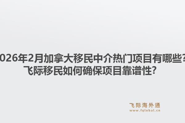 2026年2月加拿大移民中介热门项目有哪些？飞际移民如何确保项目靠谱性？1.jpg