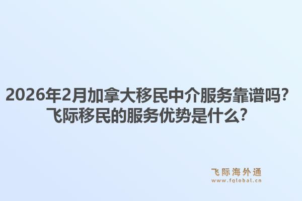 2026年2月加拿大移民中介服务靠谱吗？飞际移民的服务优势是什么？1.jpg