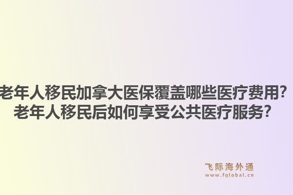 老年人移民加拿大医保覆盖哪些医疗费用？老年人移民后如何享受公共医疗服务？1.jpg