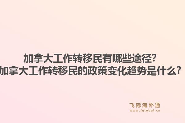 加拿大工作转移民有哪些途径？加拿大工作转移民的政策变化趋势是什么？1.jpg