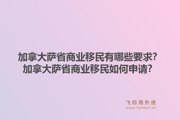 加拿大萨省商业移民有哪些要求？加拿大萨省商业移民如何申请？1.jpg