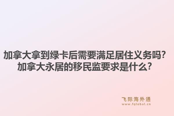 加拿大拿到绿卡后需要满足居住义务吗？加拿大永居的移民监要求是什么？1.jpg