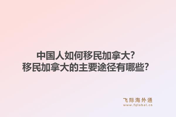 中国人如何移民加拿大？移民加拿大的主要途径有哪些？1.jpg