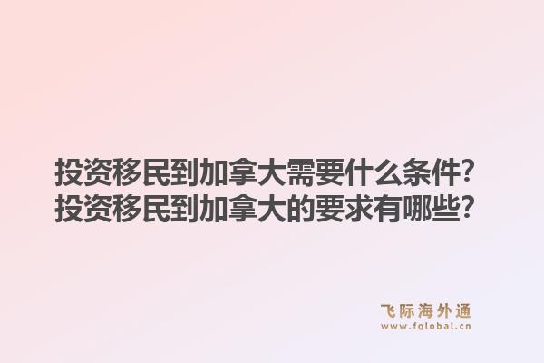 投资移民到加拿大需要什么条件？投资移民到加拿大的要求有哪些？1.jpg
