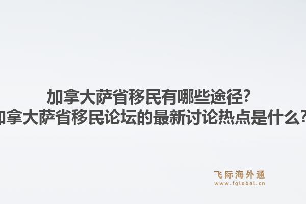 加拿大萨省移民有哪些途径？加拿大萨省移民论坛的最新讨论热点是什么？1.jpg