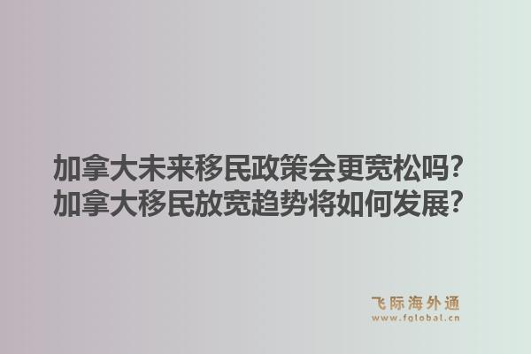 加拿大未来移民政策会更宽松吗？加拿大移民放宽趋势将如何发展？1.jpg