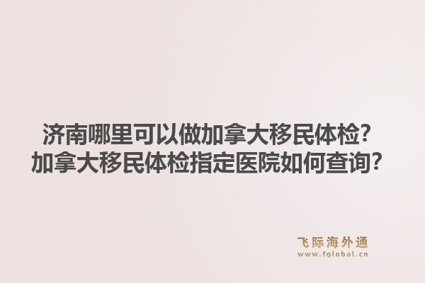 济南哪里可以做加拿大移民体检？加拿大移民体检指定医院如何查询？1.jpg