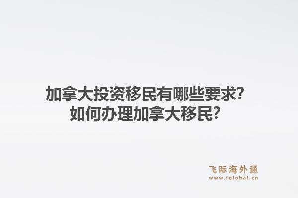 加拿大投资移民有哪些要求？如何办理加拿大移民？1.jpg