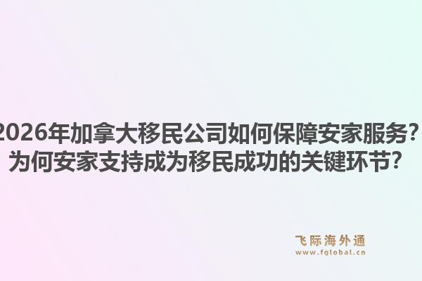 2026年加拿大移民公司如何保障安家服务？为何安家支持成为移民成功的关键环节？1.jpg