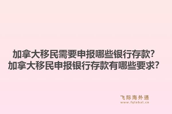 加拿大移民需要申报哪些银行存款？加拿大移民申报银行存款有哪些要求？1.jpg
