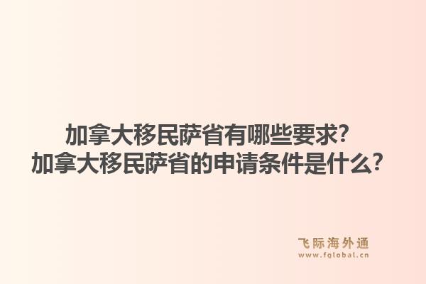 加拿大移民萨省有哪些要求？加拿大移民萨省的申请条件是什么？1.jpg