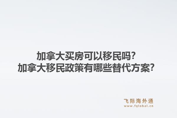 加拿大买房可以移民吗？加拿大移民政策有哪些替代方案？1.jpg