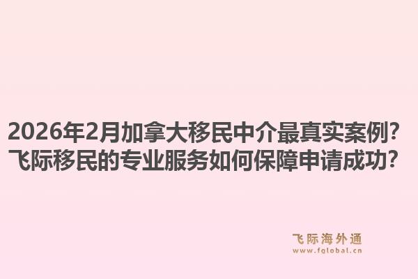 2026年2月加拿大移民中介最真实案例？飞际移民的专业服务如何保障申请成功？1.jpg
