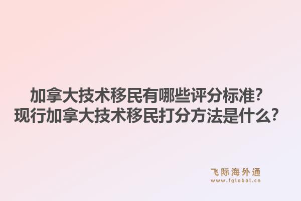 加拿大技术移民有哪些评分标准？现行加拿大技术移民打分方法是什么？1.jpg