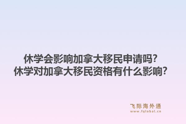 休学会影响加拿大移民申请吗？休学对加拿大移民资格有什么影响？1.jpg