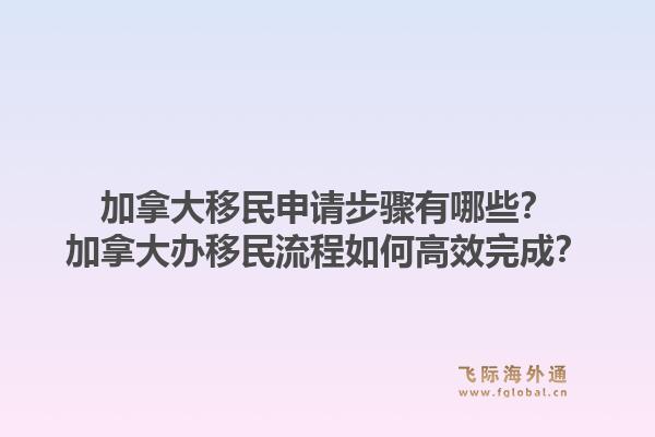 加拿大移民申请步骤有哪些？加拿大办移民流程如何高效完成？1.jpg