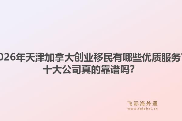 2026年天津加拿大创业移民有哪些优质服务？十大公司真的靠谱吗？1.jpg