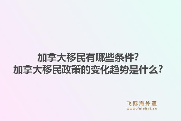 加拿大移民有哪些条件？加拿大移民政策的变化趋势是什么？1.jpg
