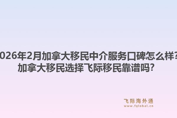 2026年2月加拿大移民中介服务口碑怎么样？加拿大移民选择飞际移民靠谱吗？1.jpg