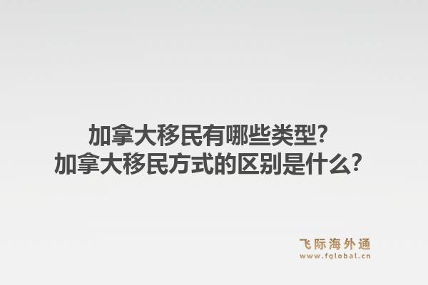 加拿大移民有哪些类型？加拿大移民方式的区别是什么？1.jpg